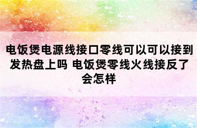 电饭煲电源线接口零线可以可以接到发热盘上吗 电饭煲零线火线接反了会怎样